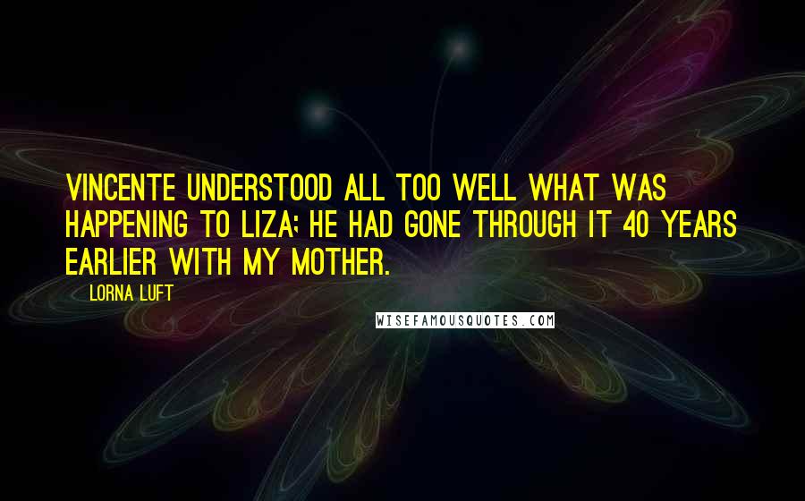 Lorna Luft Quotes: Vincente understood all too well what was happening to Liza; he had gone through it 40 years earlier with my mother.