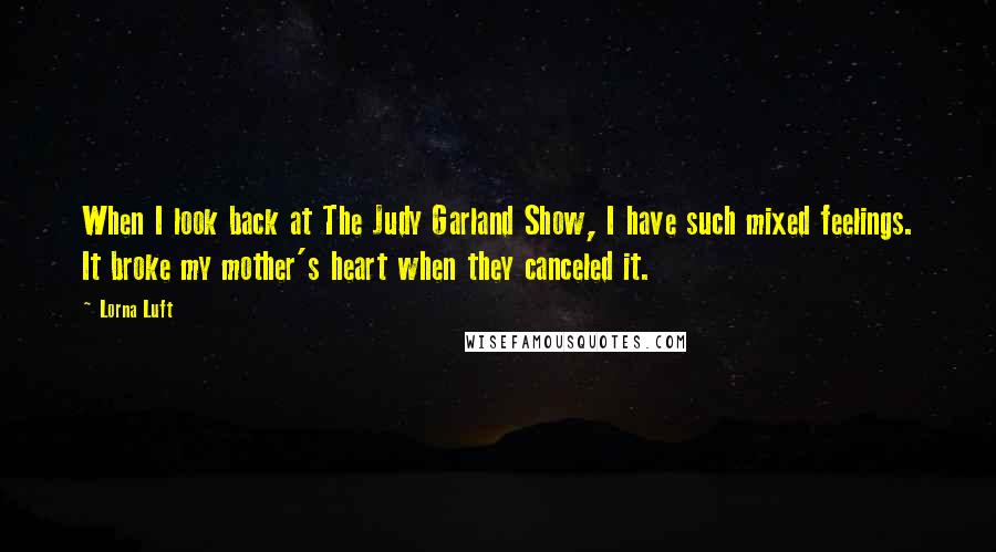 Lorna Luft Quotes: When I look back at The Judy Garland Show, I have such mixed feelings. It broke my mother's heart when they canceled it.