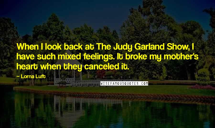 Lorna Luft Quotes: When I look back at The Judy Garland Show, I have such mixed feelings. It broke my mother's heart when they canceled it.