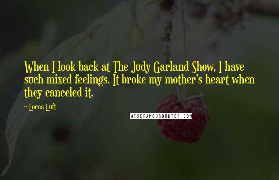Lorna Luft Quotes: When I look back at The Judy Garland Show, I have such mixed feelings. It broke my mother's heart when they canceled it.