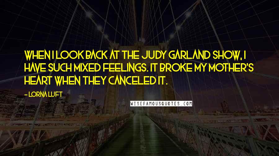 Lorna Luft Quotes: When I look back at The Judy Garland Show, I have such mixed feelings. It broke my mother's heart when they canceled it.