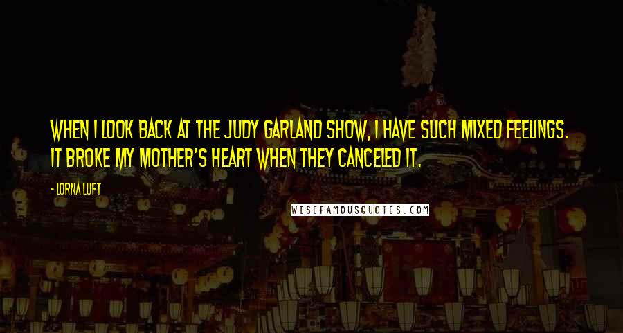 Lorna Luft Quotes: When I look back at The Judy Garland Show, I have such mixed feelings. It broke my mother's heart when they canceled it.