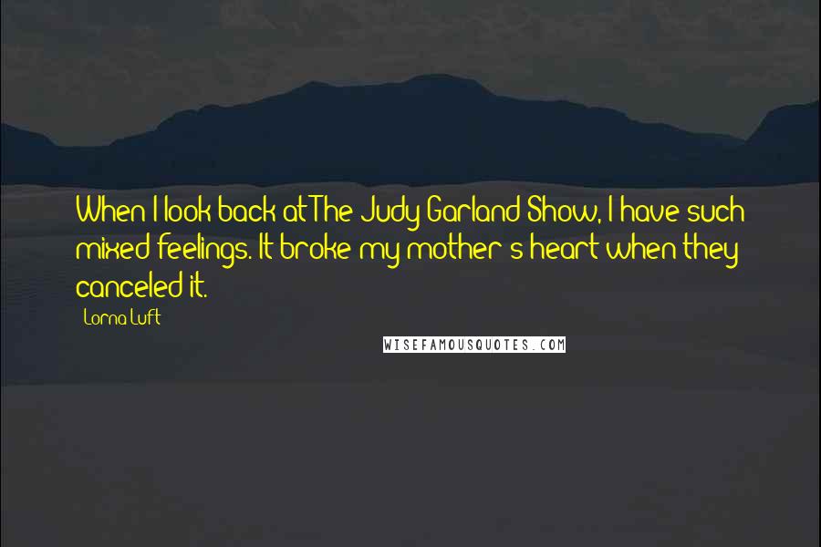 Lorna Luft Quotes: When I look back at The Judy Garland Show, I have such mixed feelings. It broke my mother's heart when they canceled it.