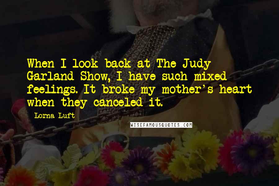 Lorna Luft Quotes: When I look back at The Judy Garland Show, I have such mixed feelings. It broke my mother's heart when they canceled it.