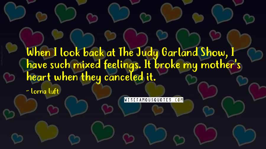 Lorna Luft Quotes: When I look back at The Judy Garland Show, I have such mixed feelings. It broke my mother's heart when they canceled it.