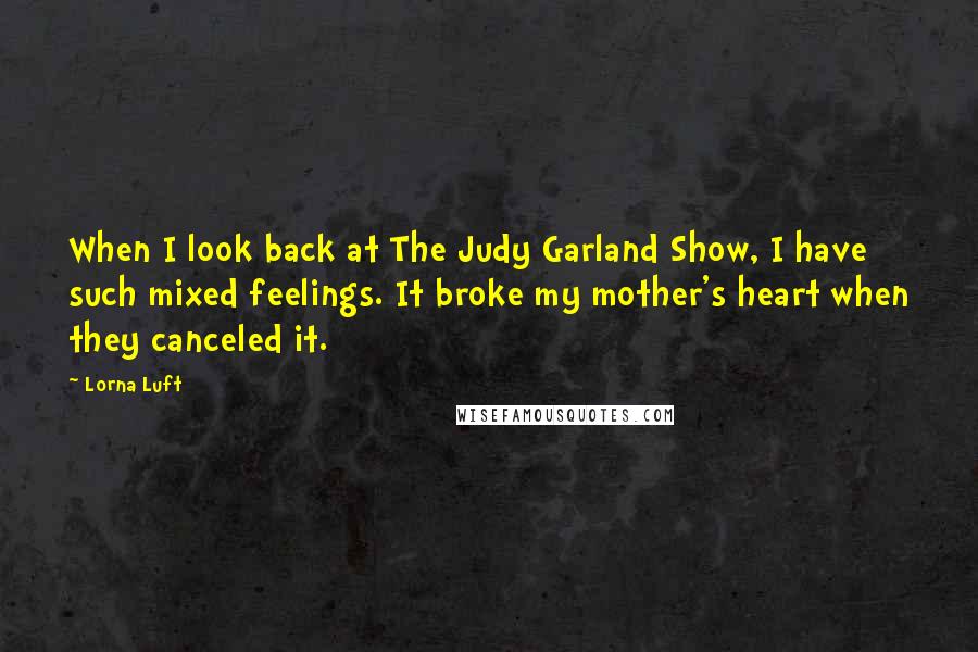 Lorna Luft Quotes: When I look back at The Judy Garland Show, I have such mixed feelings. It broke my mother's heart when they canceled it.