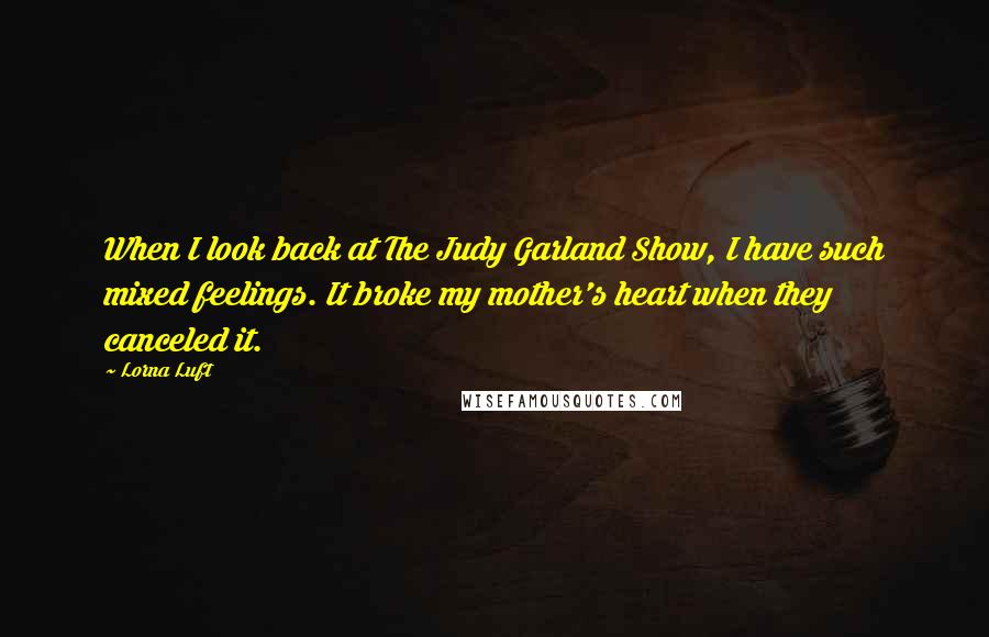 Lorna Luft Quotes: When I look back at The Judy Garland Show, I have such mixed feelings. It broke my mother's heart when they canceled it.