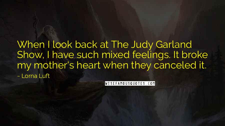Lorna Luft Quotes: When I look back at The Judy Garland Show, I have such mixed feelings. It broke my mother's heart when they canceled it.