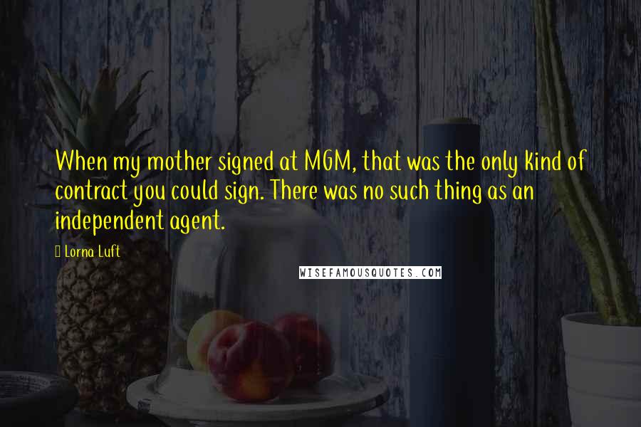 Lorna Luft Quotes: When my mother signed at MGM, that was the only kind of contract you could sign. There was no such thing as an independent agent.