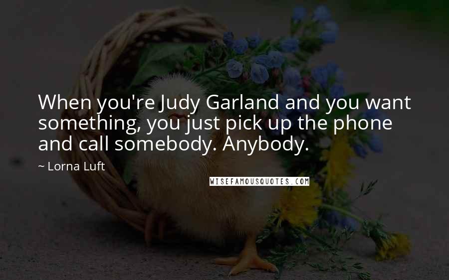 Lorna Luft Quotes: When you're Judy Garland and you want something, you just pick up the phone and call somebody. Anybody.