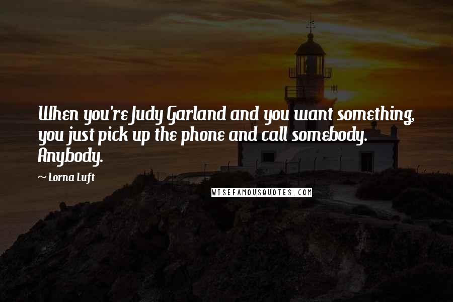 Lorna Luft Quotes: When you're Judy Garland and you want something, you just pick up the phone and call somebody. Anybody.