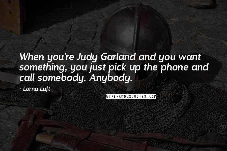 Lorna Luft Quotes: When you're Judy Garland and you want something, you just pick up the phone and call somebody. Anybody.