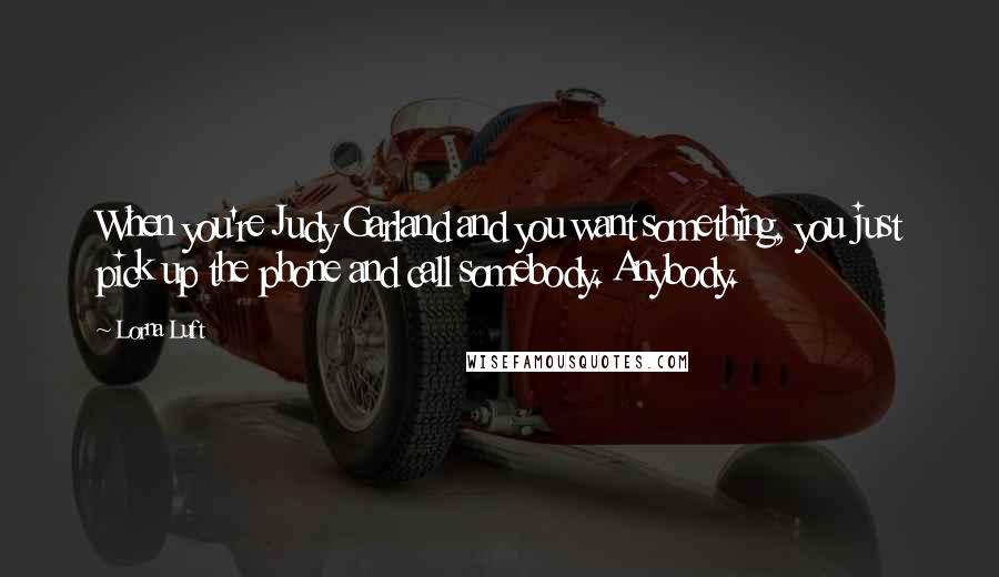 Lorna Luft Quotes: When you're Judy Garland and you want something, you just pick up the phone and call somebody. Anybody.