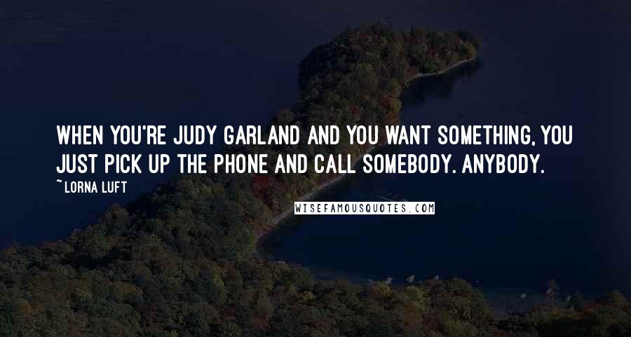 Lorna Luft Quotes: When you're Judy Garland and you want something, you just pick up the phone and call somebody. Anybody.