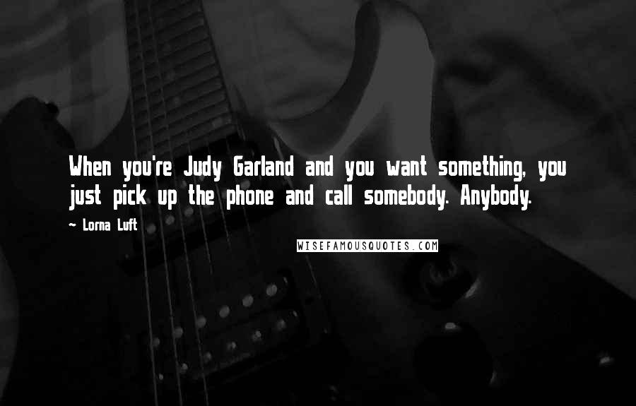 Lorna Luft Quotes: When you're Judy Garland and you want something, you just pick up the phone and call somebody. Anybody.