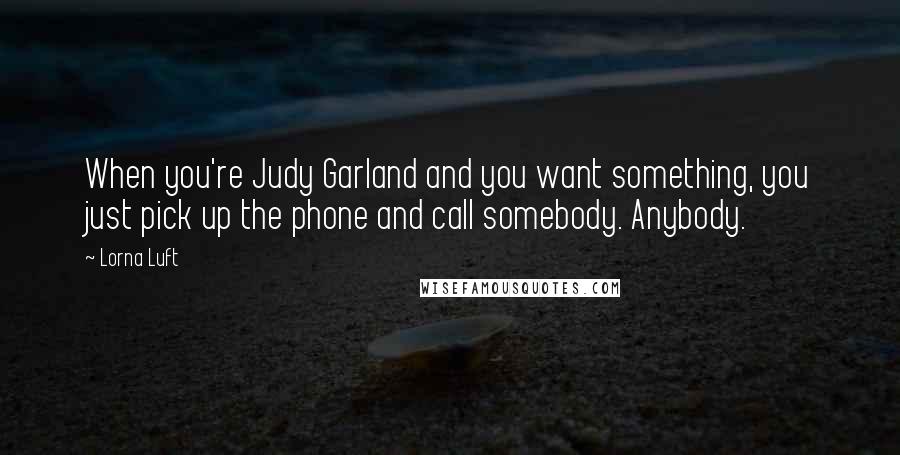 Lorna Luft Quotes: When you're Judy Garland and you want something, you just pick up the phone and call somebody. Anybody.