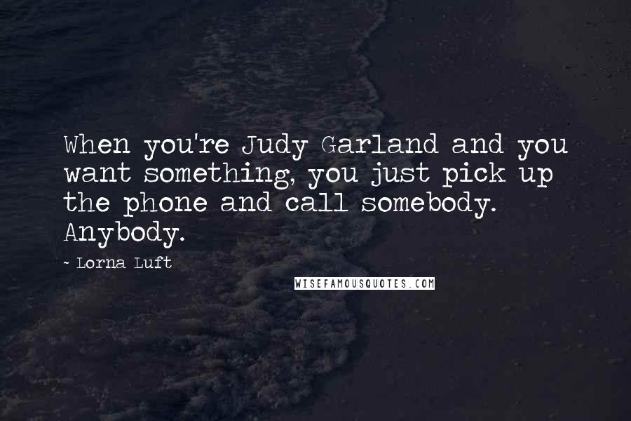 Lorna Luft Quotes: When you're Judy Garland and you want something, you just pick up the phone and call somebody. Anybody.