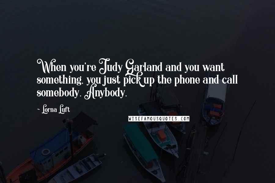 Lorna Luft Quotes: When you're Judy Garland and you want something, you just pick up the phone and call somebody. Anybody.