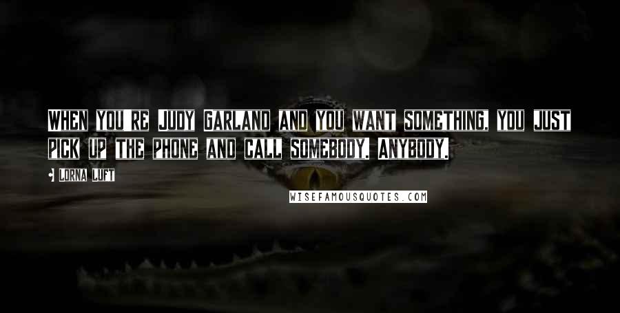 Lorna Luft Quotes: When you're Judy Garland and you want something, you just pick up the phone and call somebody. Anybody.