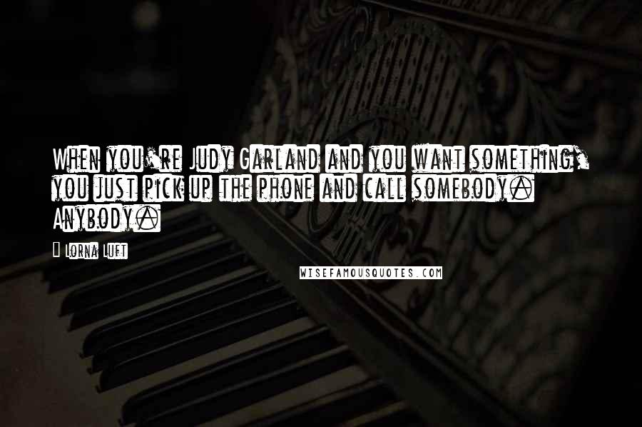 Lorna Luft Quotes: When you're Judy Garland and you want something, you just pick up the phone and call somebody. Anybody.