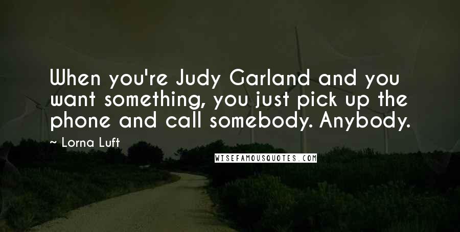 Lorna Luft Quotes: When you're Judy Garland and you want something, you just pick up the phone and call somebody. Anybody.