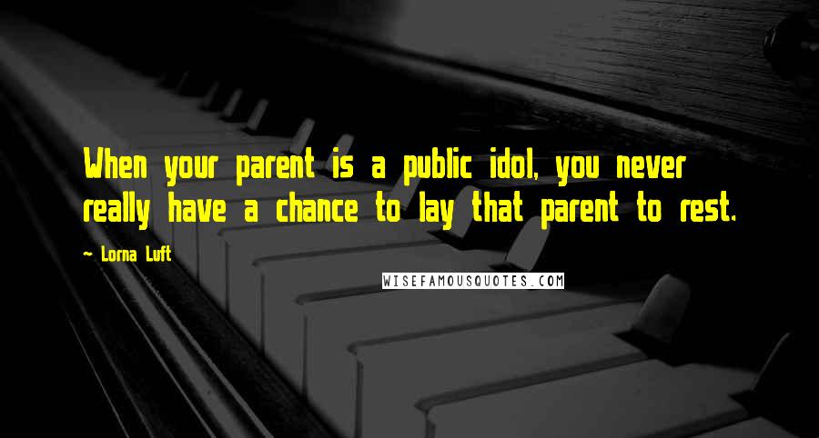 Lorna Luft Quotes: When your parent is a public idol, you never really have a chance to lay that parent to rest.