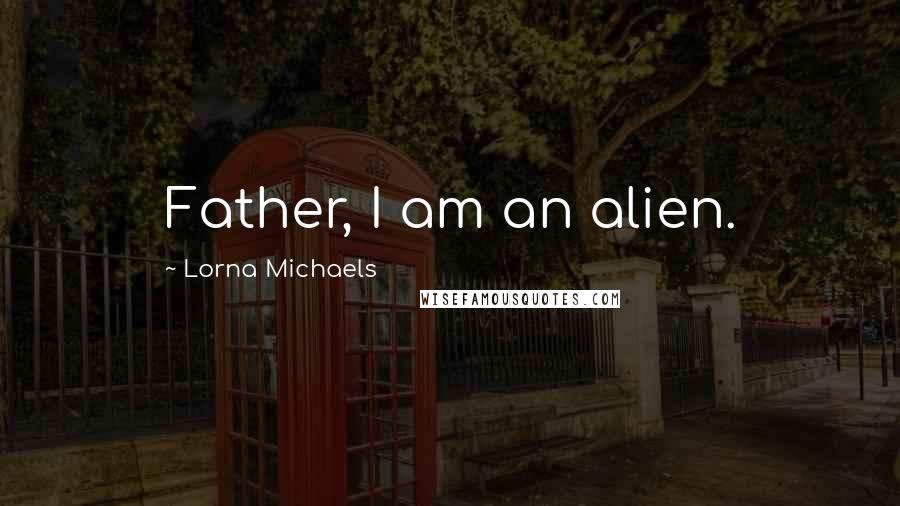 Lorna Michaels Quotes: Father, I am an alien.