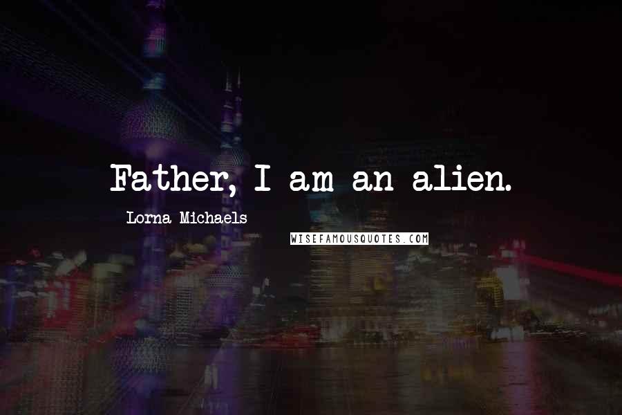 Lorna Michaels Quotes: Father, I am an alien.