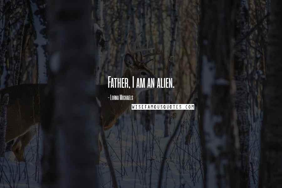 Lorna Michaels Quotes: Father, I am an alien.