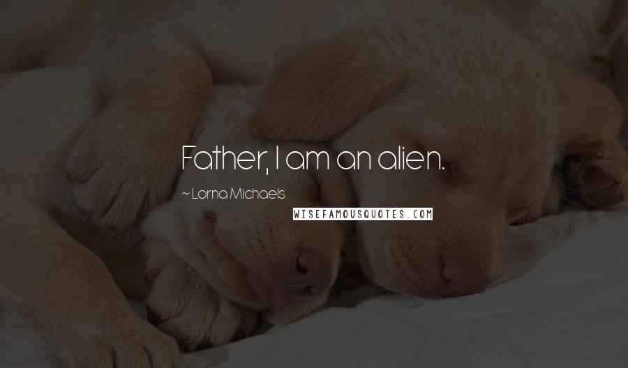 Lorna Michaels Quotes: Father, I am an alien.