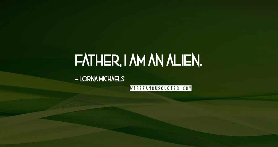 Lorna Michaels Quotes: Father, I am an alien.