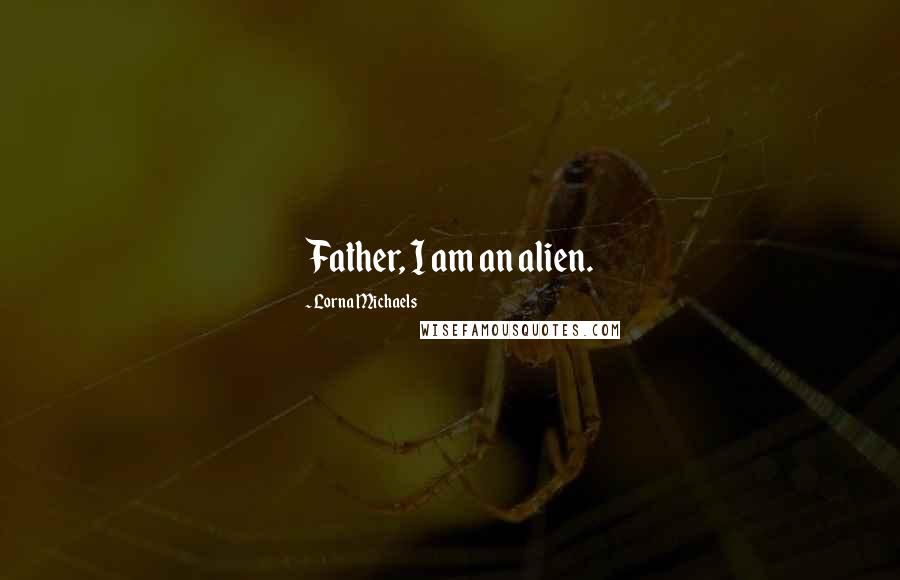 Lorna Michaels Quotes: Father, I am an alien.