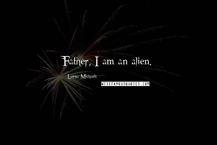 Lorna Michaels Quotes: Father, I am an alien.