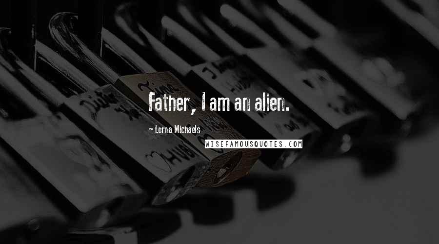 Lorna Michaels Quotes: Father, I am an alien.