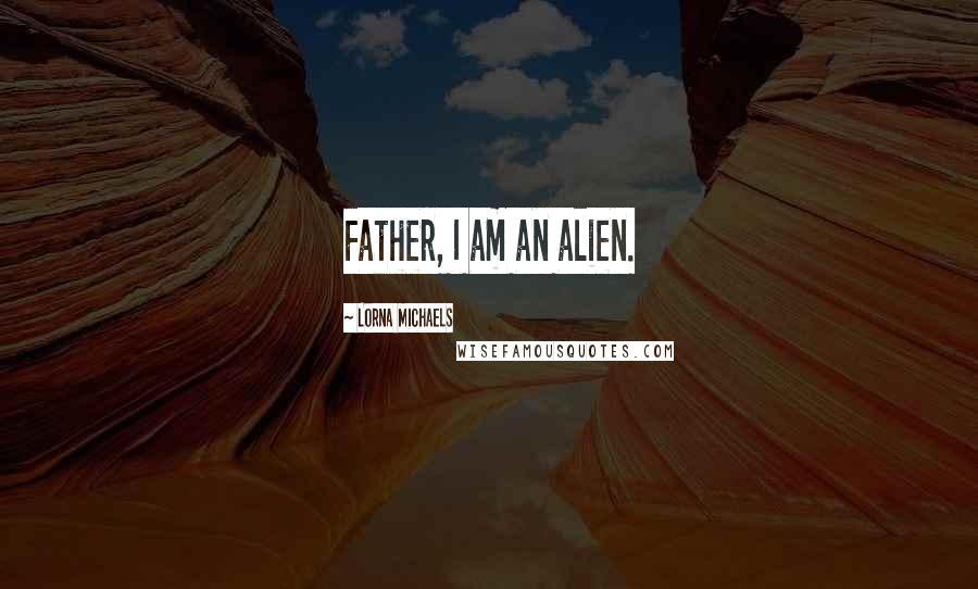 Lorna Michaels Quotes: Father, I am an alien.