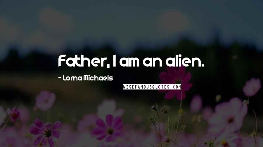 Lorna Michaels Quotes: Father, I am an alien.
