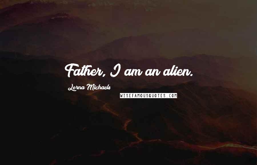 Lorna Michaels Quotes: Father, I am an alien.