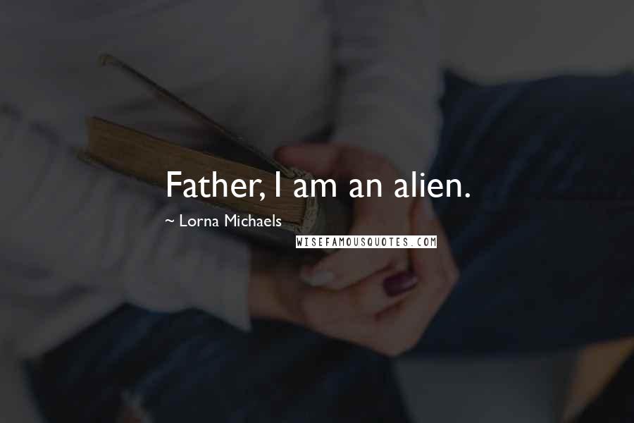 Lorna Michaels Quotes: Father, I am an alien.