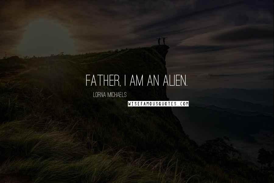 Lorna Michaels Quotes: Father, I am an alien.