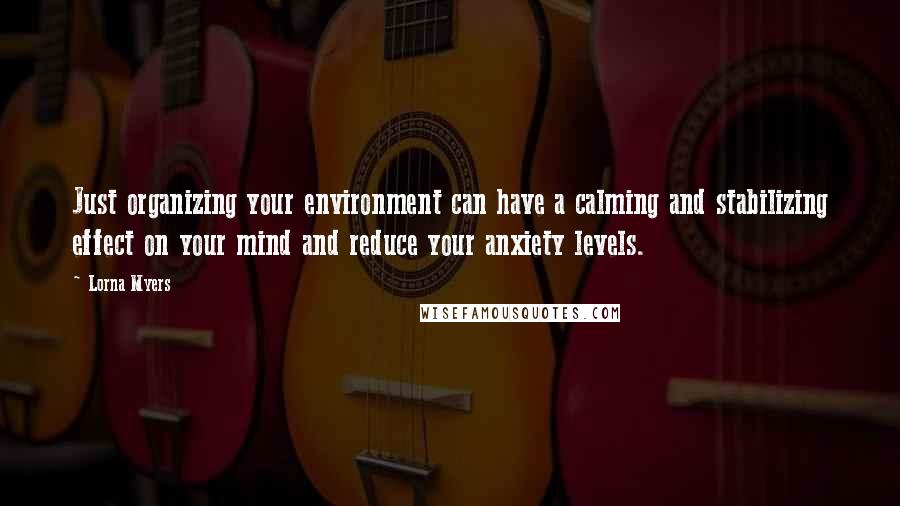 Lorna Myers Quotes: Just organizing your environment can have a calming and stabilizing effect on your mind and reduce your anxiety levels.