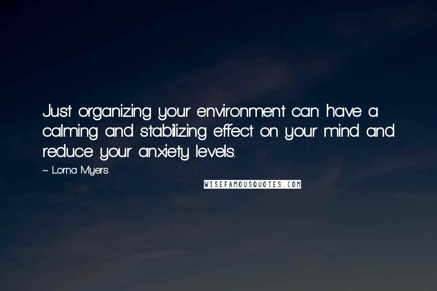 Lorna Myers Quotes: Just organizing your environment can have a calming and stabilizing effect on your mind and reduce your anxiety levels.