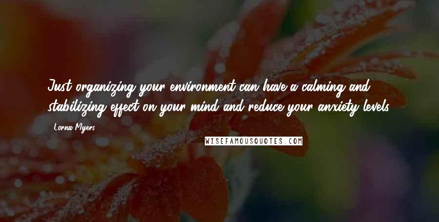 Lorna Myers Quotes: Just organizing your environment can have a calming and stabilizing effect on your mind and reduce your anxiety levels.
