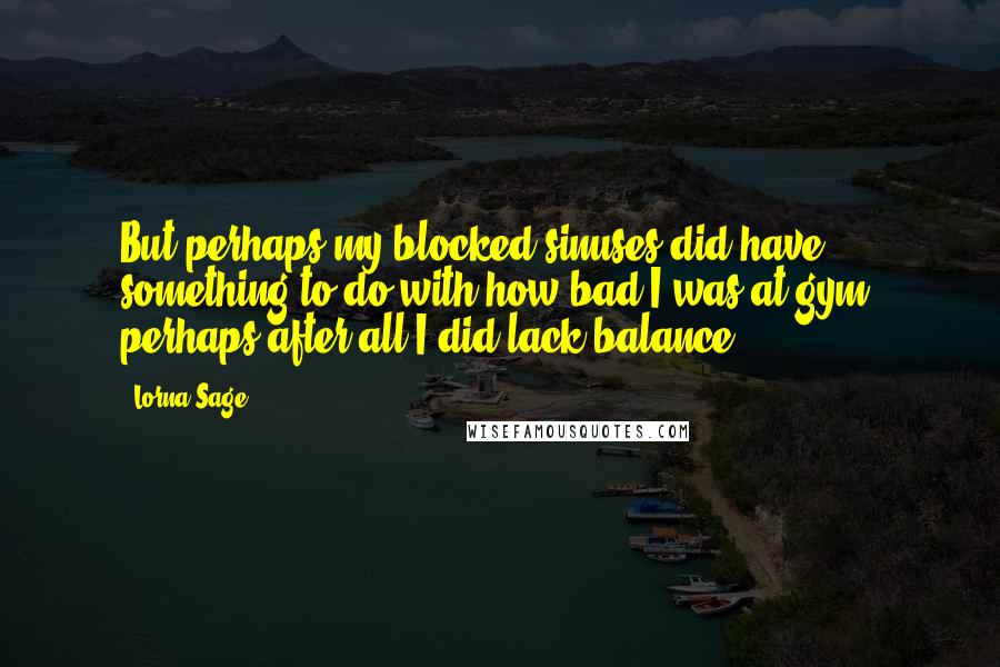 Lorna Sage Quotes: But perhaps my blocked sinuses did have something to do with how bad I was at gym, perhaps after all I did lack balance?