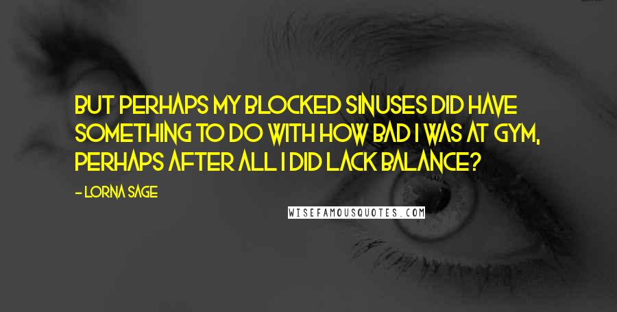 Lorna Sage Quotes: But perhaps my blocked sinuses did have something to do with how bad I was at gym, perhaps after all I did lack balance?