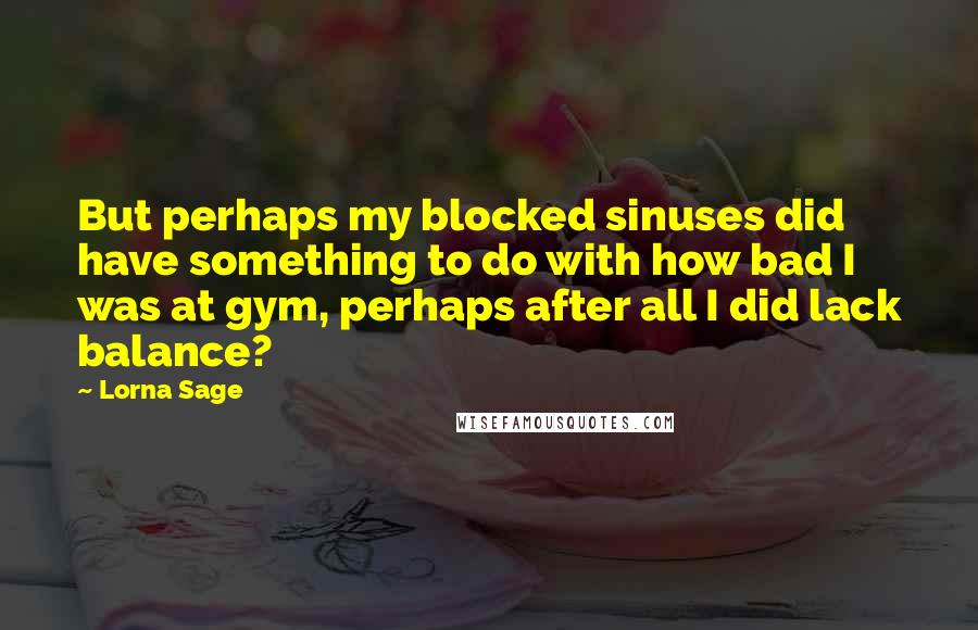 Lorna Sage Quotes: But perhaps my blocked sinuses did have something to do with how bad I was at gym, perhaps after all I did lack balance?