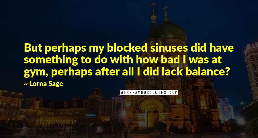 Lorna Sage Quotes: But perhaps my blocked sinuses did have something to do with how bad I was at gym, perhaps after all I did lack balance?