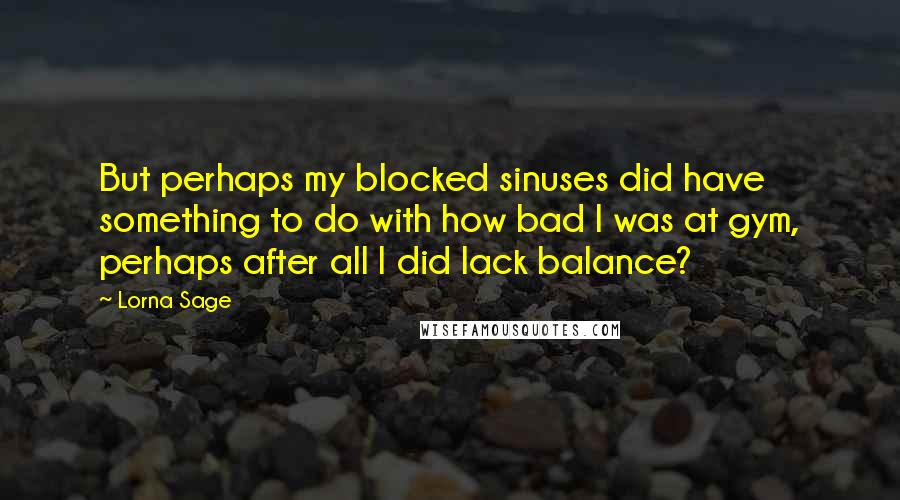 Lorna Sage Quotes: But perhaps my blocked sinuses did have something to do with how bad I was at gym, perhaps after all I did lack balance?