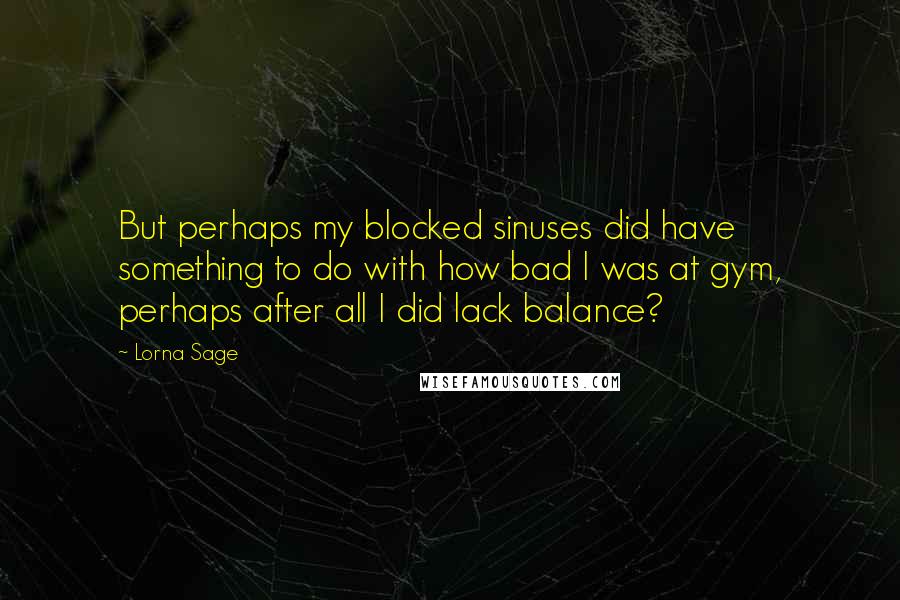 Lorna Sage Quotes: But perhaps my blocked sinuses did have something to do with how bad I was at gym, perhaps after all I did lack balance?