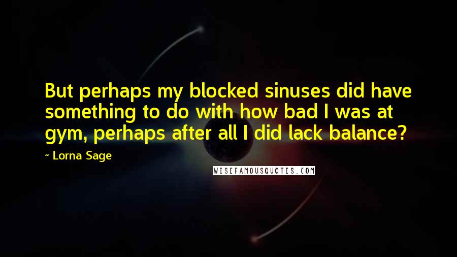 Lorna Sage Quotes: But perhaps my blocked sinuses did have something to do with how bad I was at gym, perhaps after all I did lack balance?