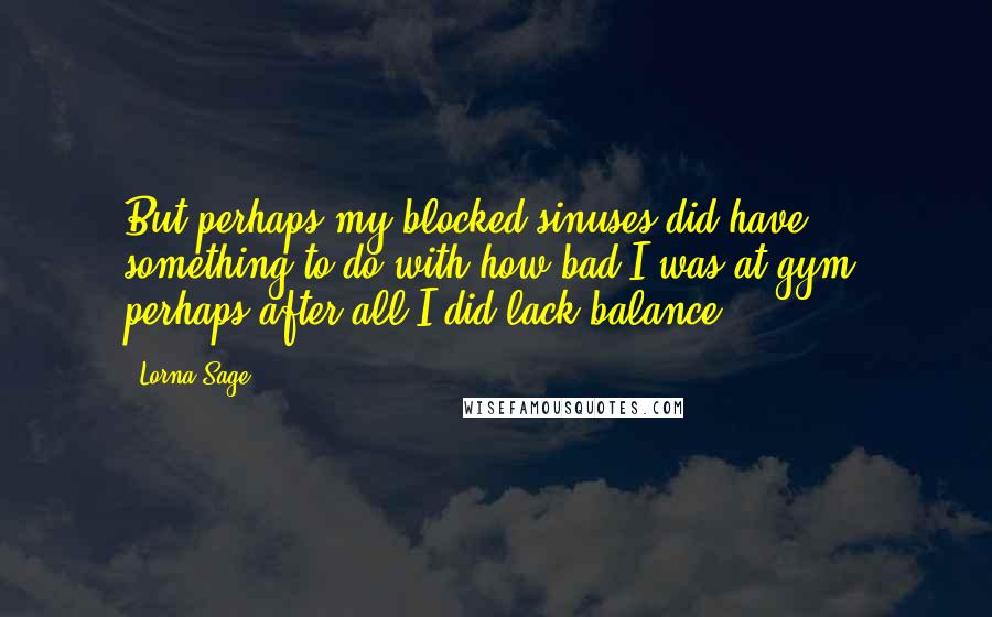 Lorna Sage Quotes: But perhaps my blocked sinuses did have something to do with how bad I was at gym, perhaps after all I did lack balance?